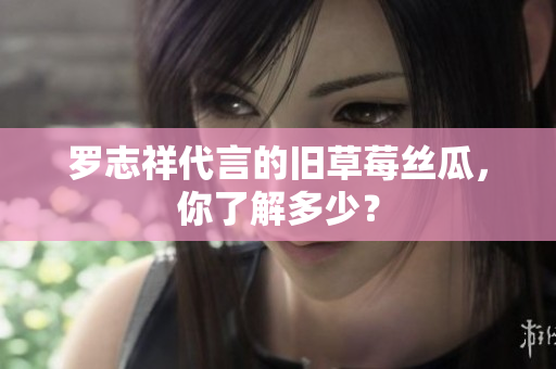 罗志祥代言的旧草莓丝瓜，你了解多少？