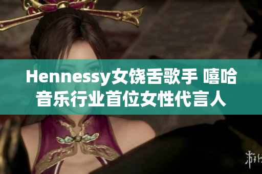 Hennessy女饶舌歌手 嘻哈音乐行业首位女性代言人