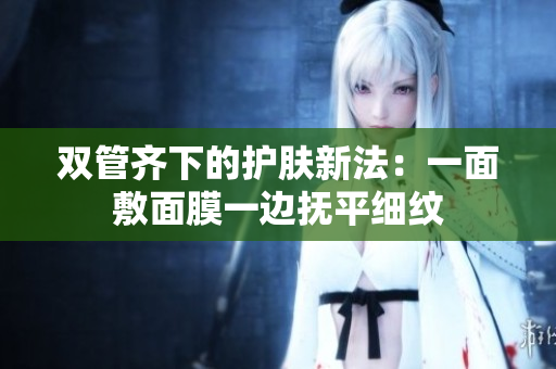 双管齐下的护肤新法：一面敷面膜一边抚平细纹