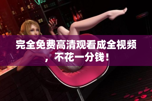 完全免费高清观看成全视频，不花一分钱！