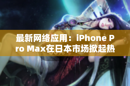 最新网络应用：iPhone Pro Max在日本市场掀起热潮