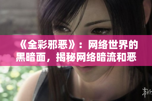 《全彩邪恶》：网络世界的黑暗面，揭秘网络暗流和恶势力