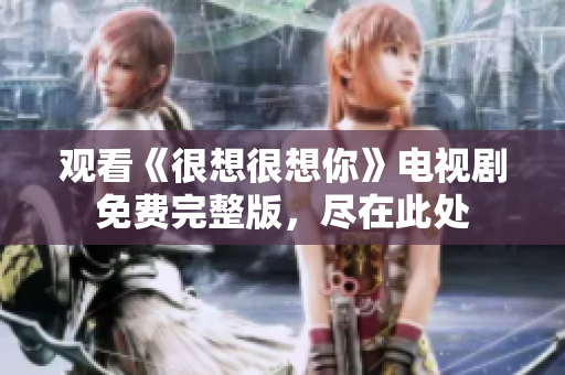 观看《很想很想你》电视剧免费完整版，尽在此处