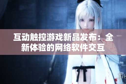 互动触控游戏新品发布：全新体验的网络软件交互