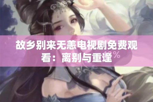 故乡别来无恙电视剧免费观看：离别与重逢
