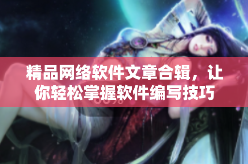 精品网络软件文章合辑，让你轻松掌握软件编写技巧