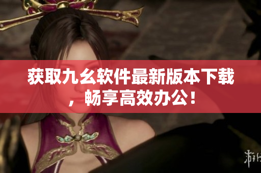 获取九幺软件最新版本下载，畅享高效办公！