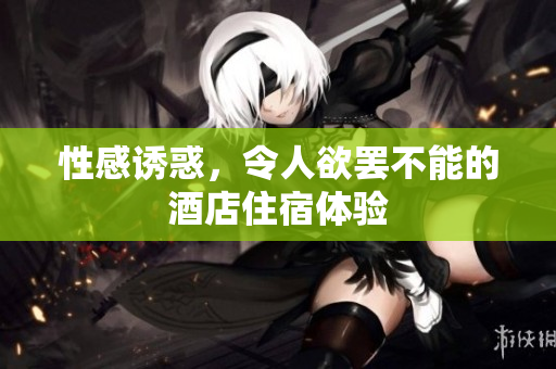 性感诱惑，令人欲罢不能的酒店住宿体验