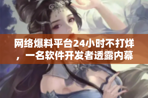 网络爆料平台24小时不打烊，一名软件开发者透露内幕