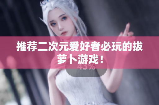 推荐二次元爱好者必玩的拔萝卜游戏！