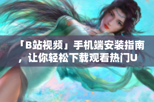 「B站视频」手机端安装指南，让你轻松下载观看热门UP主视频