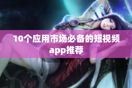 10个应用市场必备的短视频app推荐