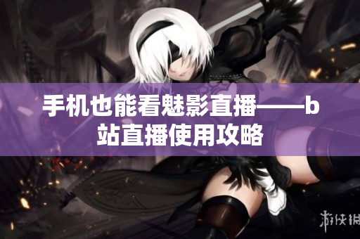 手机也能看魅影直播——b站直播使用攻略