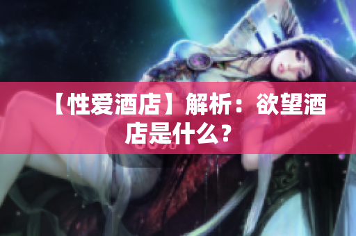 【性爱酒店】解析：欲望酒店是什么？