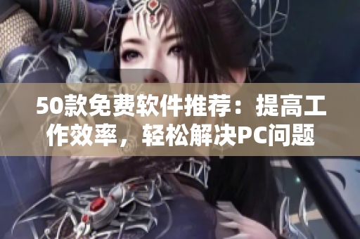 50款免费软件推荐：提高工作效率，轻松解决PC问题