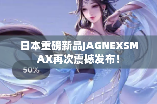 日本重磅新品JAGNEXSMAX再次震撼发布！