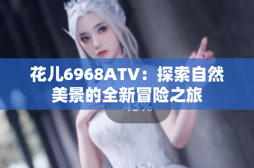花儿6968ATV：探索自然美景的全新冒险之旅
