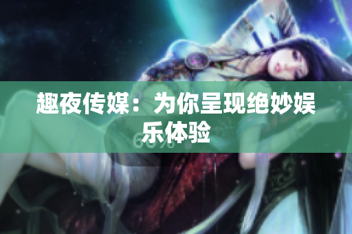 趣夜传媒：为你呈现绝妙娱乐体验