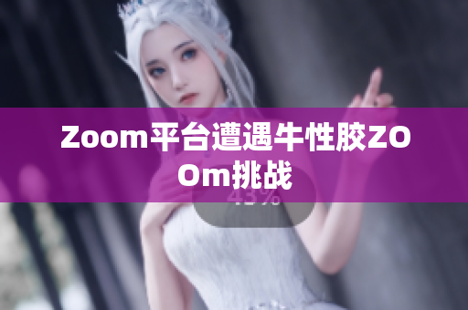 Zoom平台遭遇牛性胶ZOOm挑战