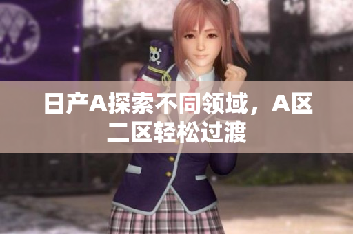 日产A探索不同领域，A区二区轻松过渡