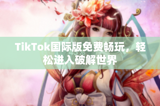 TikTok国际版免费畅玩，轻松进入破解世界
