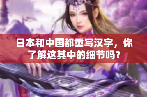 日本和中国都重写汉字，你了解这其中的细节吗？