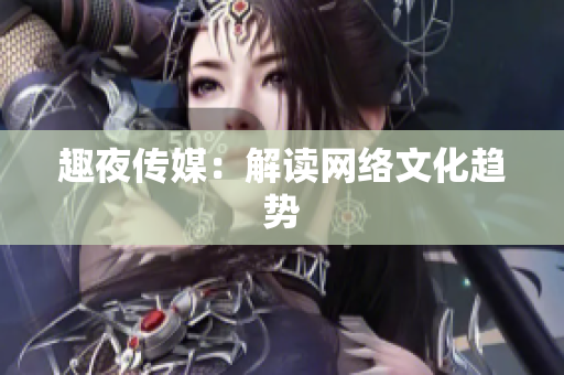 趣夜传媒：解读网络文化趋势