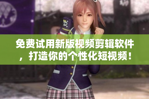 免费试用新版视频剪辑软件，打造你的个性化短视频！