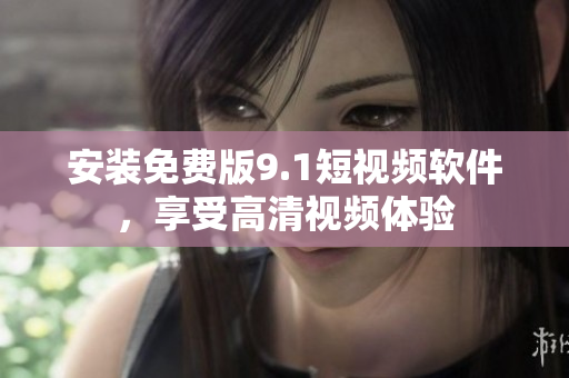 安装免费版9.1短视频软件，享受高清视频体验