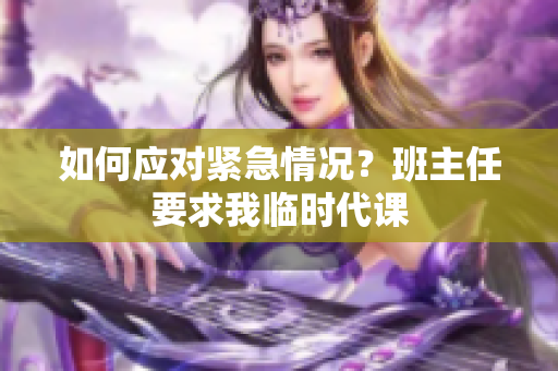 如何应对紧急情况？班主任要求我临时代课