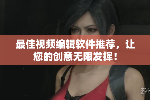最佳视频编辑软件推荐，让您的创意无限发挥！