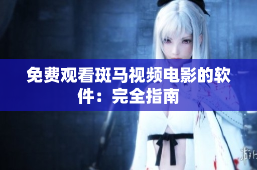 免费观看斑马视频电影的软件：完全指南