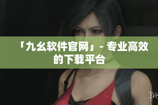 「九幺软件官网」- 专业高效的下载平台