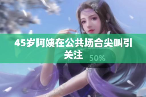 45岁阿姨在公共场合尖叫引关注