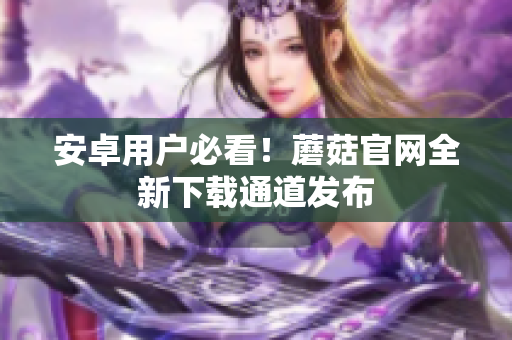 安卓用户必看！蘑菇官网全新下载通道发布