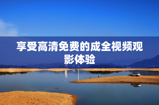 享受高清免费的成全视频观影体验