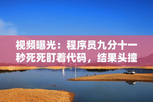 视频曝光：程序员九分十一秒死死盯着代码，结果头撞电脑屏幕！