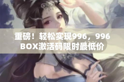 重磅！轻松实现996，996BOX激活码限时最低价