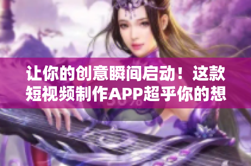 让你的创意瞬间启动！这款短视频制作APP超乎你的想象！
