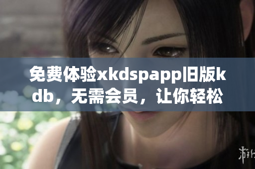 免费体验xkdspapp旧版kdb，无需会员，让你轻松上手