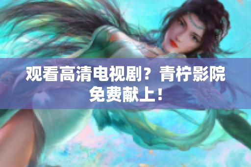 观看高清电视剧？青柠影院免费献上！