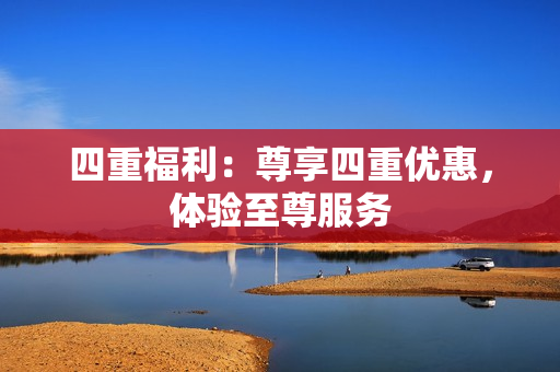 四重福利：尊享四重优惠，体验至尊服务
