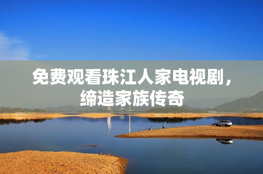 免费观看珠江人家电视剧，缔造家族传奇
