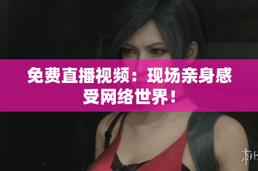 免费直播视频：现场亲身感受网络世界！