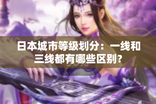 日本城市等级划分：一线和三线都有哪些区别？