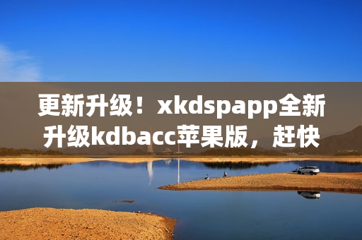 更新升级！xkdspapp全新升级kdbacc苹果版，赶快体验最新功能吧！