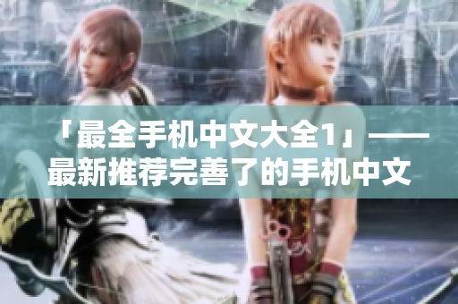 「最全手机中文大全1」——最新推荐完善了的手机中文大全1