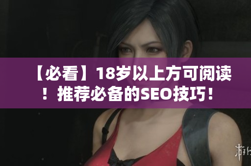 【必看】18岁以上方可阅读！推荐必备的SEO技巧！