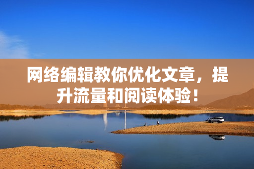 网络编辑教你优化文章，提升流量和阅读体验！