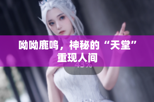 呦呦鹿鸣，神秘的“天堂”重现人间